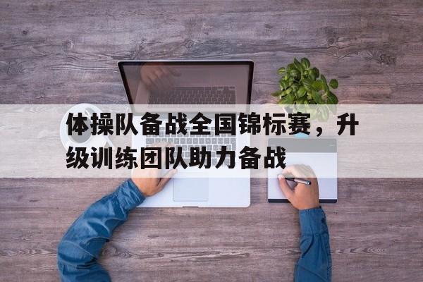 关于体操队备战全国锦标赛，升级训练团队助力备战的信息