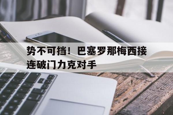 势不可挡！巴塞罗那梅西接连破门力克对手的简单介绍