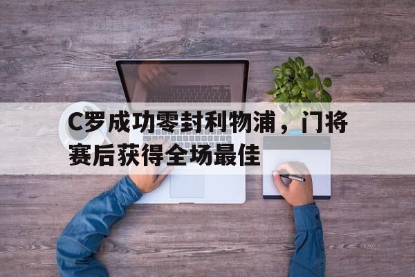 C罗成功零封利物浦，门将赛后获得全场最佳c罗成功零封利物浦,门将赛后获得全场最佳进球