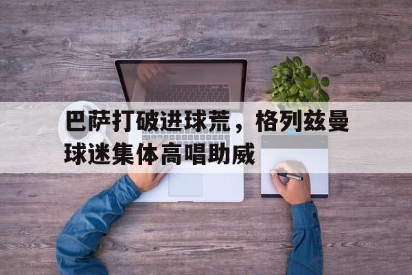巴萨打破进球荒，格列兹曼球迷集体高唱助威