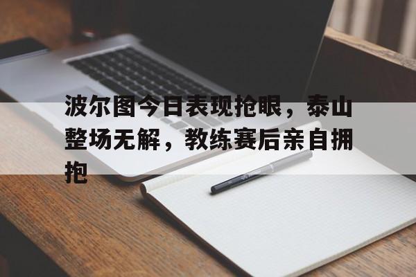 波尔图今日表现抢眼，泰山整场无解，教练赛后亲自拥抱